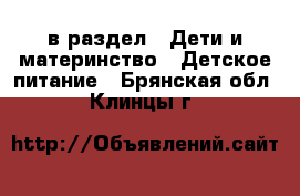  в раздел : Дети и материнство » Детское питание . Брянская обл.,Клинцы г.